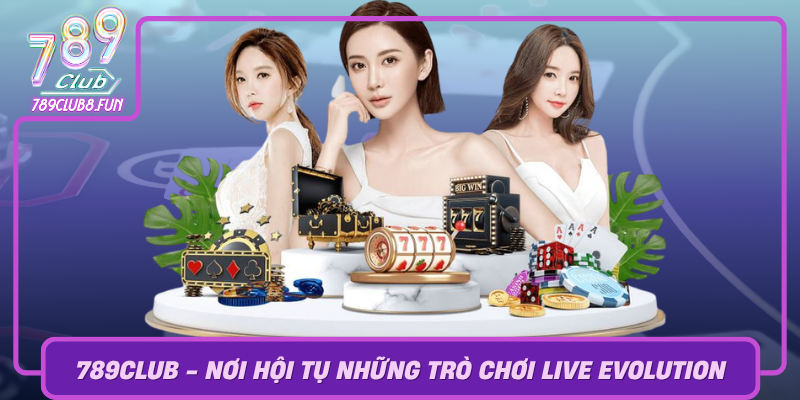 789Club Noi Hoi Tu Nhung Tro Choi Live Evolution Dinh Cao