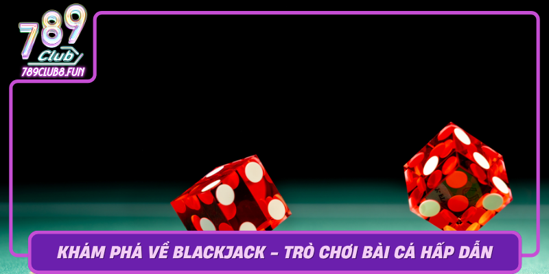 Kham Pha Ve Blackjack Tro Choi Bai Ca Hap Dan
