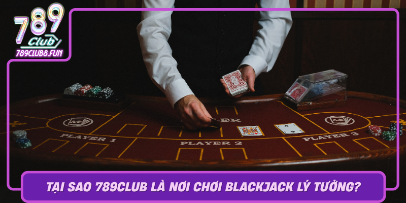 Tai Sao 789Club La Noi Choi Blackjack Ly Tuong