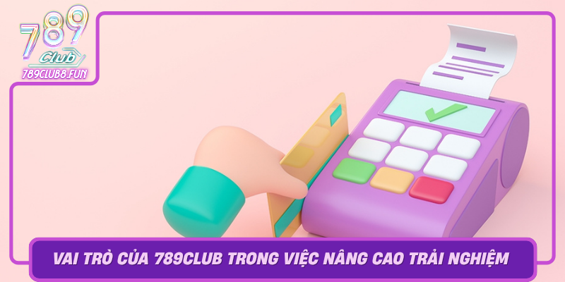 Vai Tro Cua 789Club Trong Viec Nang Cao Trai Nghiem Thanh Toan