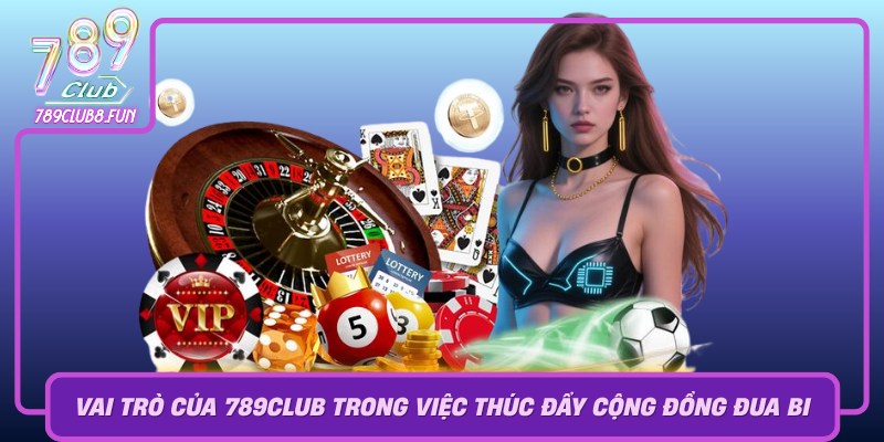 Vai Tro Cua 789Club Trong Viec Thuc Day Cong Dong Dua Bi